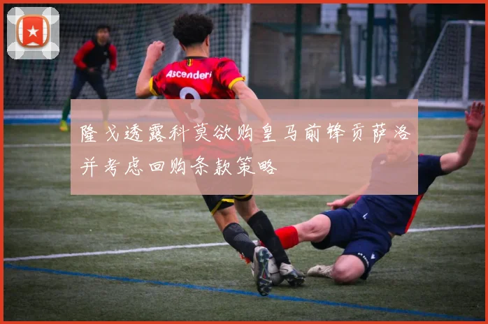 隆戈透露科莫欲购皇马前锋贡萨洛并考虑回购条款策略