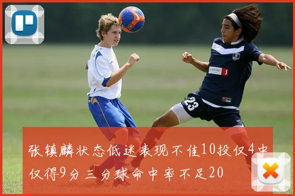 张镇麟状态低迷表现不佳10投仅4中仅得9分三分球命中率不足20