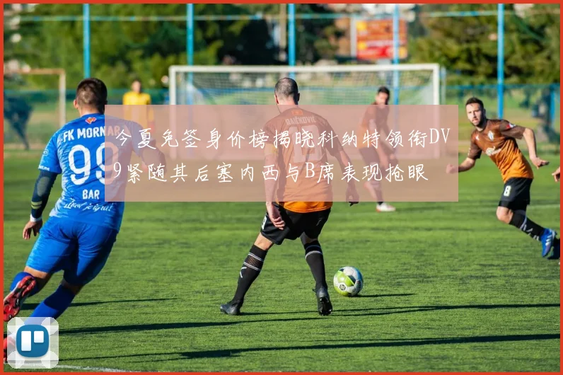 今夏免签身价榜揭晓科纳特领衔DV9紧随其后塞内西与B席表现抢眼