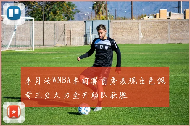 李月汝WNBA季前赛首秀表现出色佩奇三分火力全开助队获胜