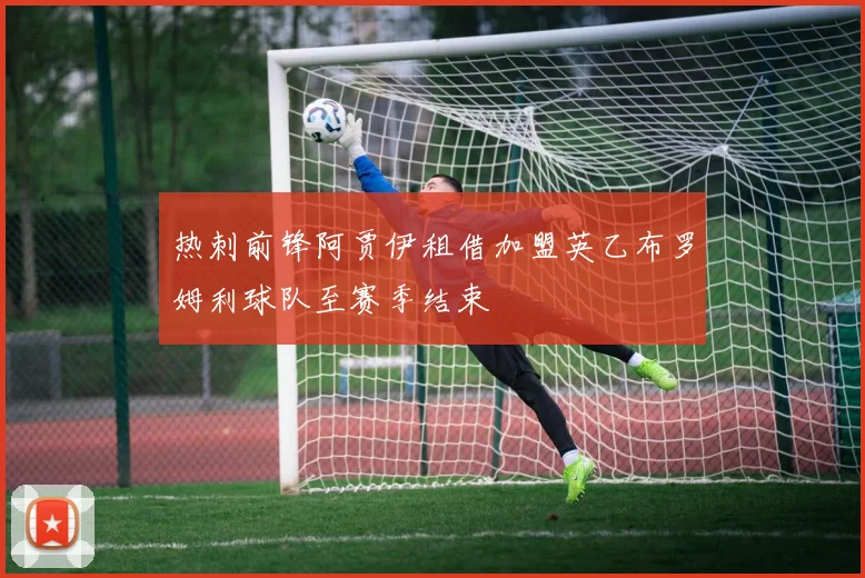 热刺前锋阿贾伊租借加盟英乙布罗姆利球队至赛季结束