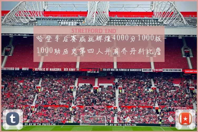 哈登季后赛成就辉煌4000分1000板1000助历史第四人并肩乔丹科比詹姆斯
