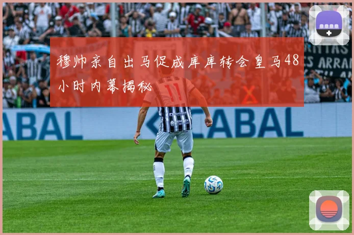 穆帅亲自出马促成库库转会皇马48小时内幕揭秘