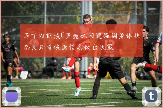 马丁内斯谈C罗轮休问题强调身体状态良好将依据信息做出决策