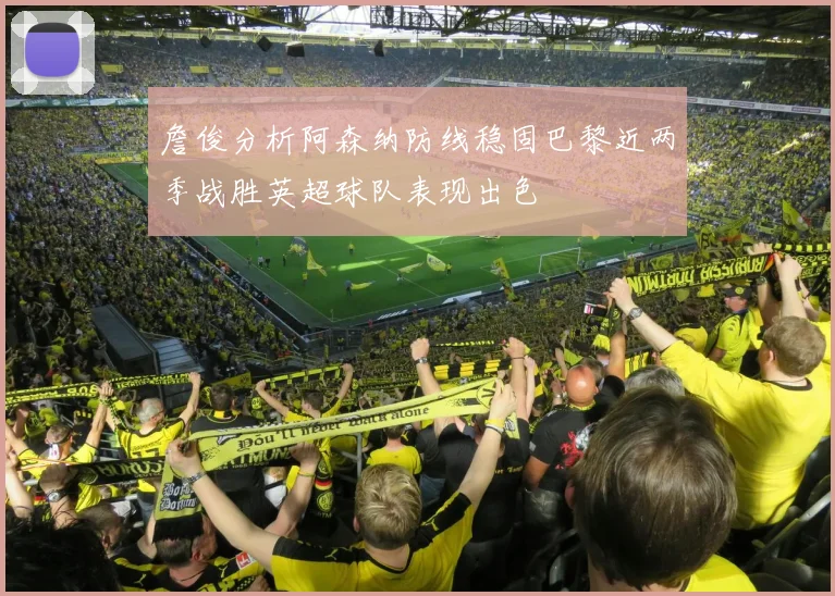 詹俊分析阿森纳防线稳固巴黎近两季战胜英超球队表现出色