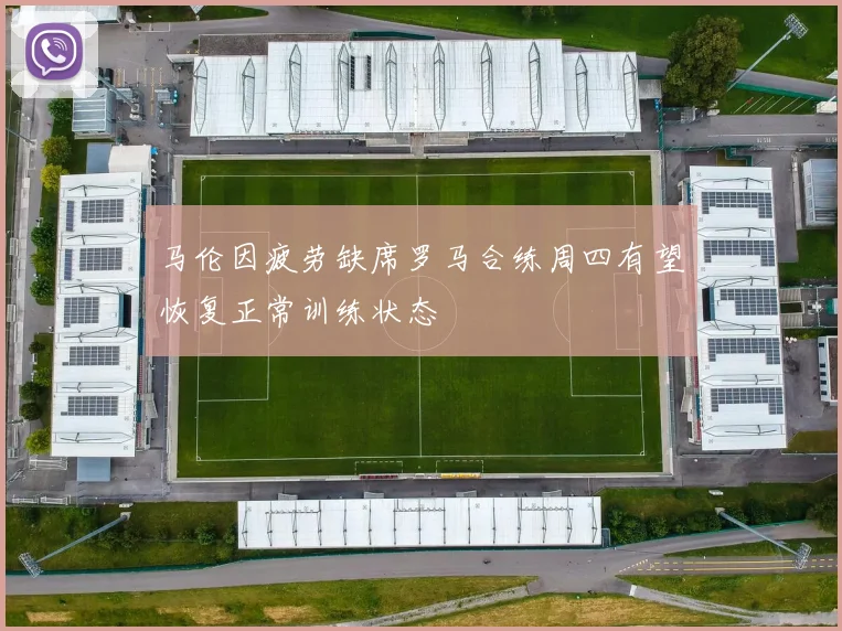 马伦因疲劳缺席罗马合练周四有望恢复正常训练状态