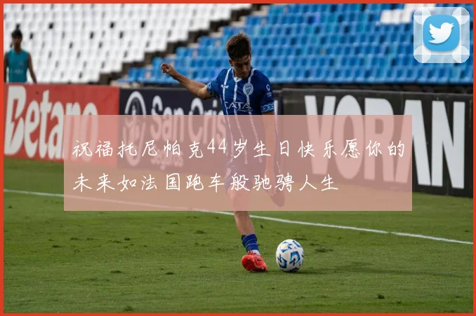 祝福托尼帕克44岁生日快乐愿你的未来如法国跑车般驰骋人生