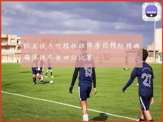 狄龙谈杰伦格林缺阵原因预防措施确保他尽快回归比赛