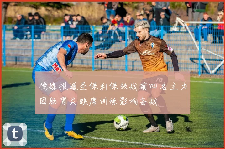 德媒报道圣保利保级战前四名主力因肠胃炎缺席训练影响备战