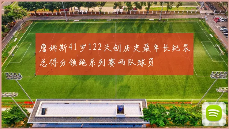 詹姆斯41岁122天创历史最年长纪录总得分领跑系列赛两队球员