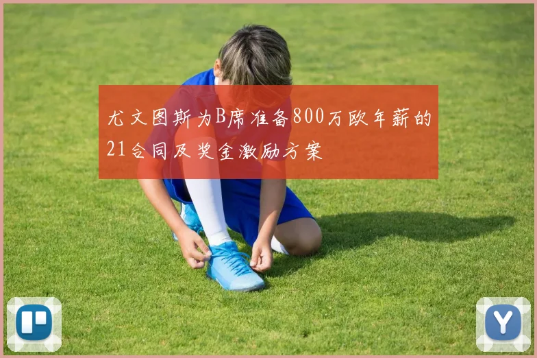 尤文图斯为B席准备800万欧年薪的21合同及奖金激励方案