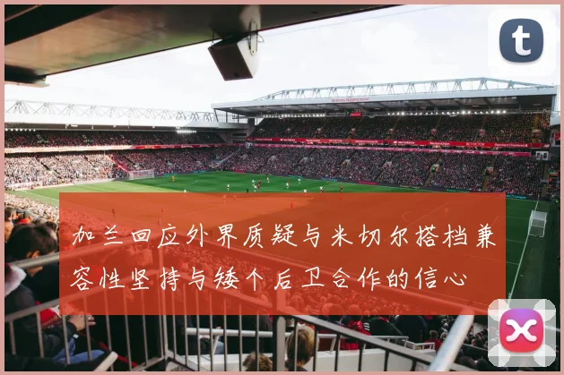 加兰回应外界质疑与米切尔搭档兼容性坚持与矮个后卫合作的信心