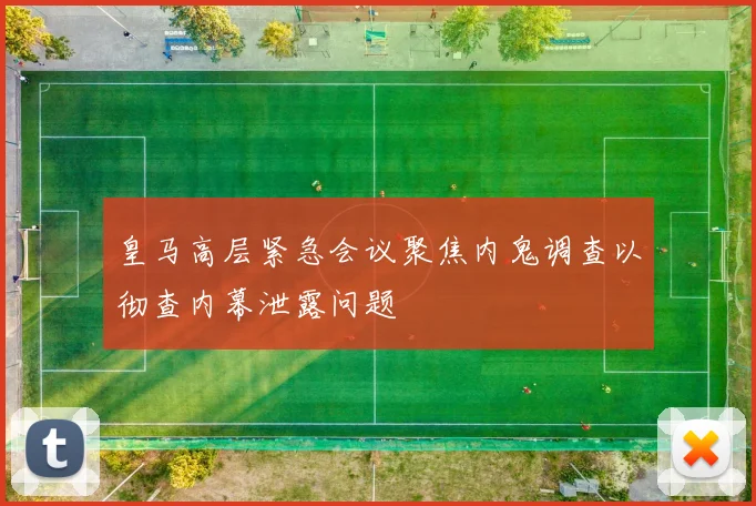 皇马高层紧急会议聚焦内鬼调查以彻查内幕泄露问题