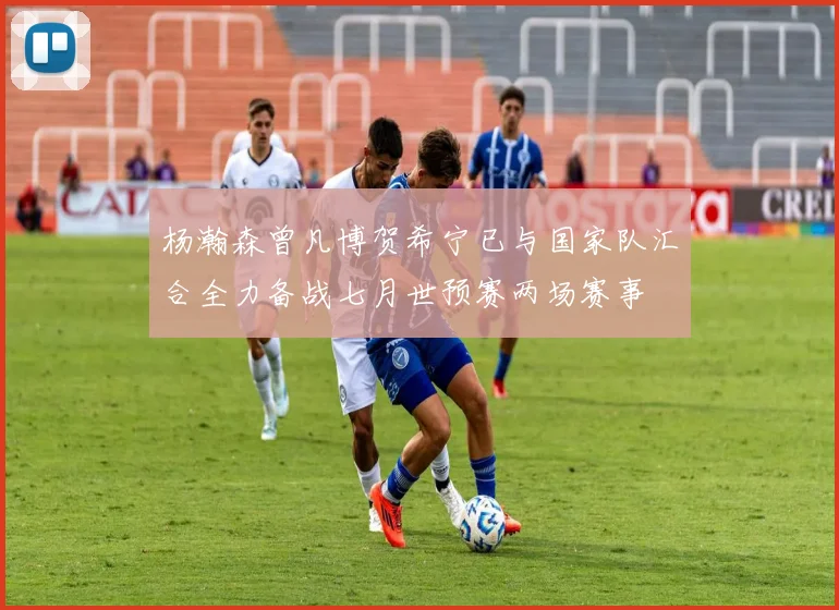杨瀚森曾凡博贺希宁已与国家队汇合全力备战七月世预赛两场赛事