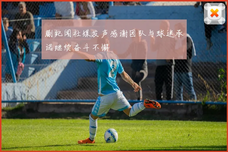 蒯纪闻社媒发声感谢团队与球迷承诺继续奋斗不懈