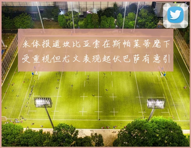 米体报道坎比亚索在斯帕莱蒂麾下受重视但尤文表现起伏巴萨有意引进