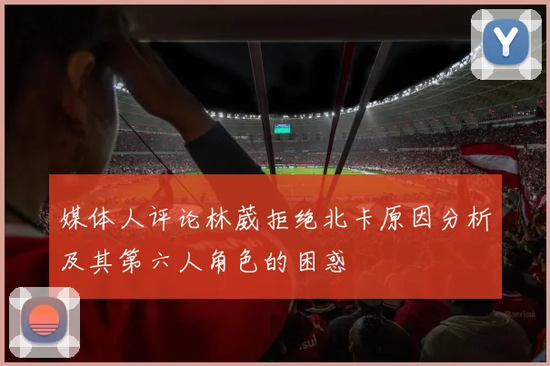 媒体人评论林葳拒绝北卡原因分析及其第六人角色的困惑