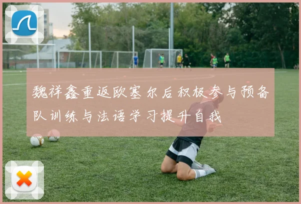 魏祥鑫重返欧塞尔后积极参与预备队训练与法语学习提升自我