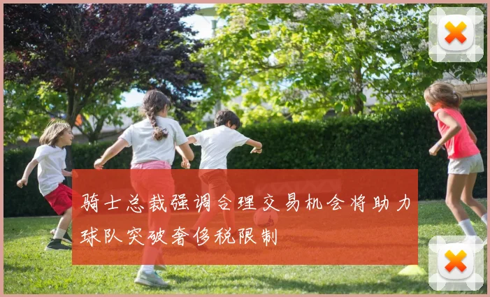骑士总裁强调合理交易机会将助力球队突破奢侈税限制