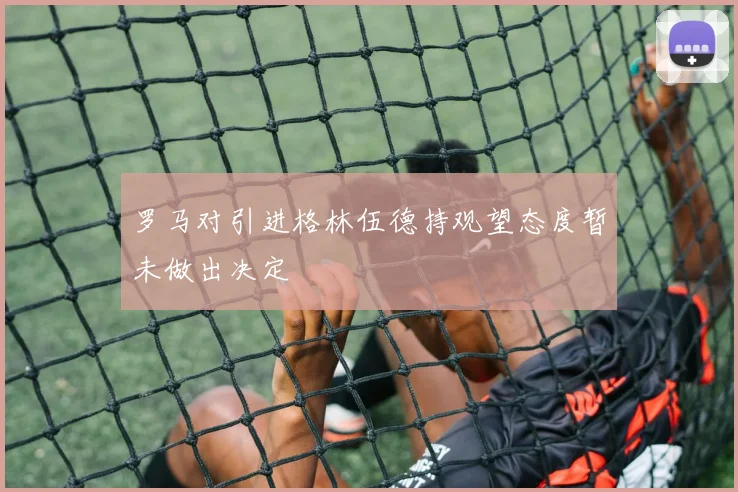 罗马对引进格林伍德持观望态度暂未做出决定