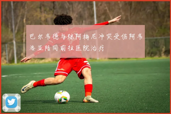 巴尔韦德与琼阿梅尼冲突受伤阿韦洛亚陪同前往医院治疗