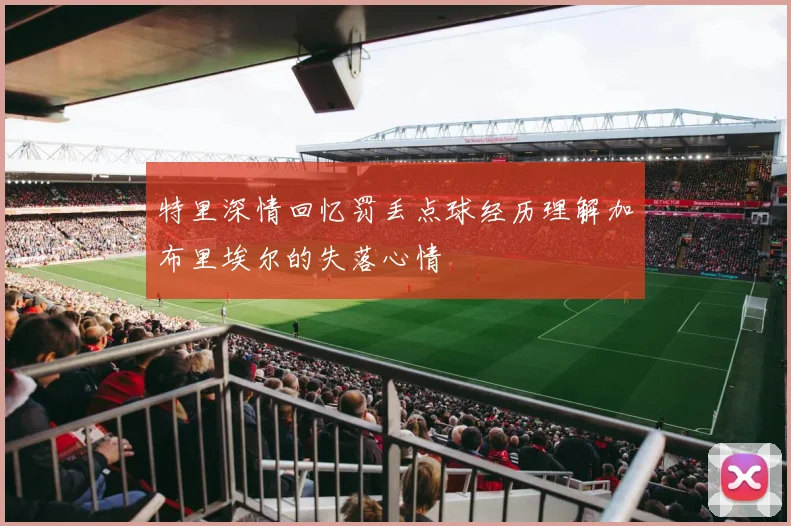 特里深情回忆罚丢点球经历理解加布里埃尔的失落心情