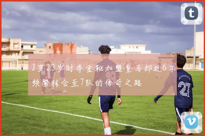 J罗23岁时夺金靴加盟皇马却近6年频繁转会至7队的传奇之路