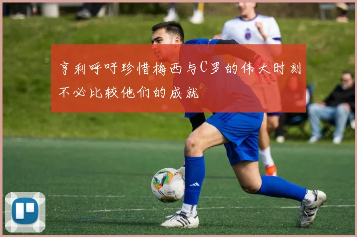 亨利呼吁珍惜梅西与C罗的伟大时刻不必比较他们的成就