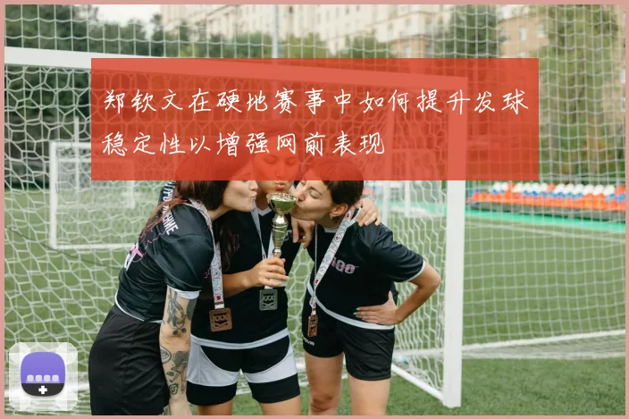 郑钦文在硬地赛事中如何提升发球稳定性以增强网前表现